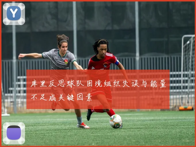 库里反思球队困境组织失误与能量不足成关键因素