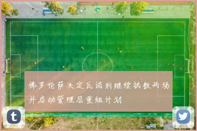 佛罗伦萨决定瓦诺利继续执教两场并启动管理层重组计划
