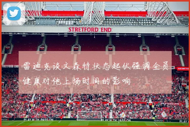 雷迪克谈文森特状态起伏强调全员健康对他上场时间的影响