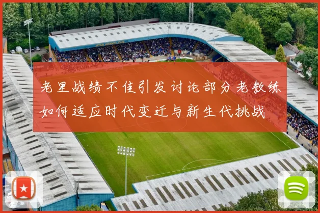 老里战绩不佳引发讨论部分老教练如何适应时代变迁与新生代挑战