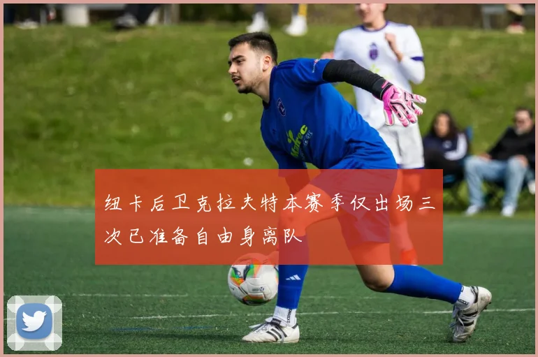 纽卡后卫克拉夫特本赛季仅出场三次已准备自由身离队