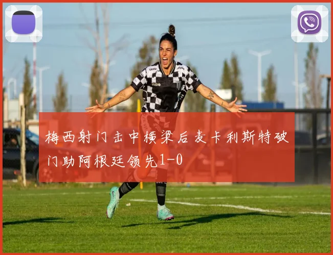 梅西射门击中横梁后麦卡利斯特破门助阿根廷领先1-0