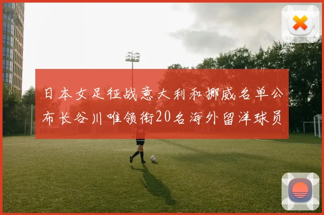 日本女足征战意大利和挪威名单公布长谷川唯领衔20名海外留洋球员