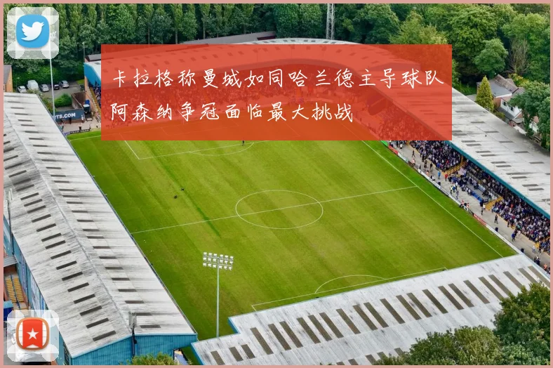 卡拉格称曼城如同哈兰德主导球队阿森纳争冠面临最大挑战