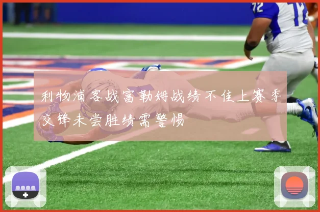 利物浦客战富勒姆战绩不佳上赛季交锋未尝胜绩需警惕