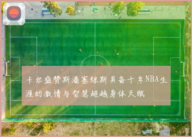 卡尔盛赞斯潘塞琼斯具备十年NBA生涯的激情与智慧超越身体天赋