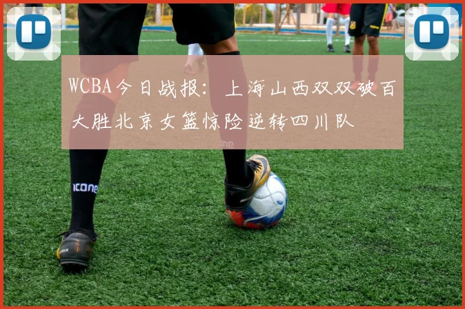 WCBA今日战报：上海山西双双破百大胜北京女篮惊险逆转四川队