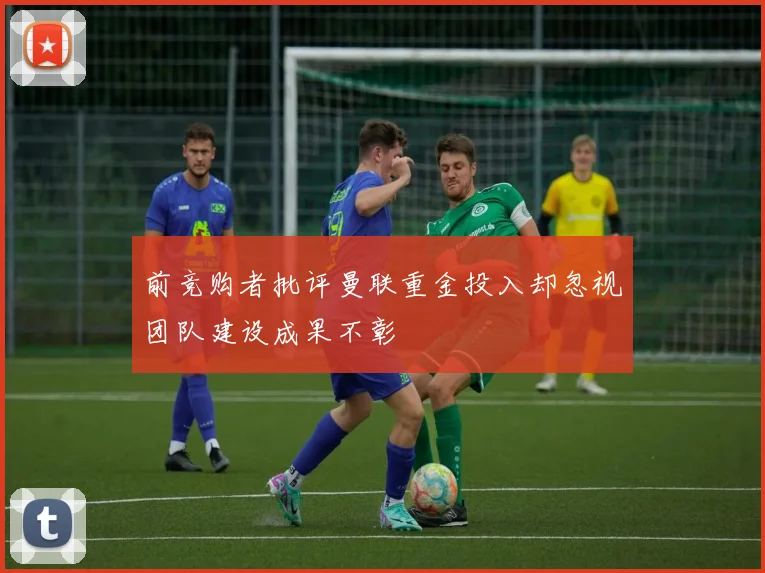 前竞购者批评曼联重金投入却忽视团队建设成果不彰