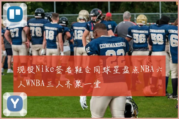 现役Nike签名鞋合同球星盘点NBA六人WNBA三人齐聚一堂