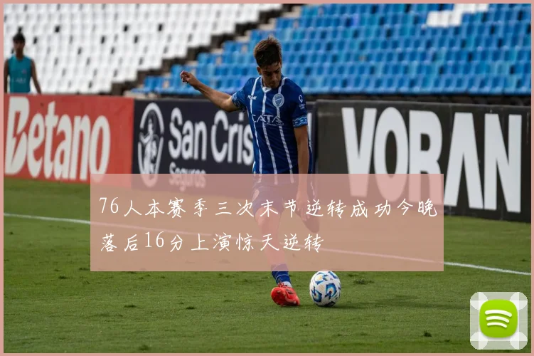 76人本赛季三次末节逆转成功今晚落后16分上演惊天逆转