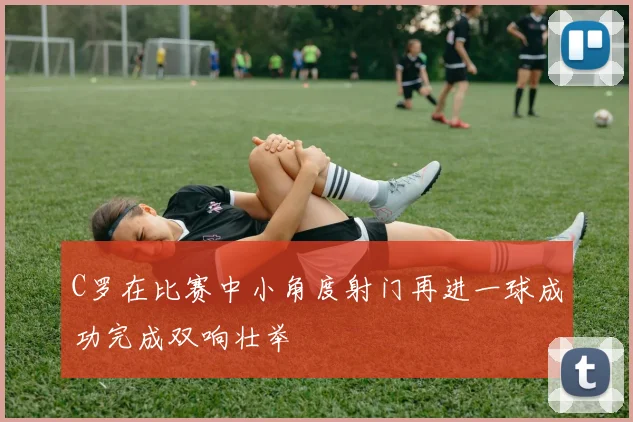 C罗在比赛中小角度射门再进一球成功完成双响壮举