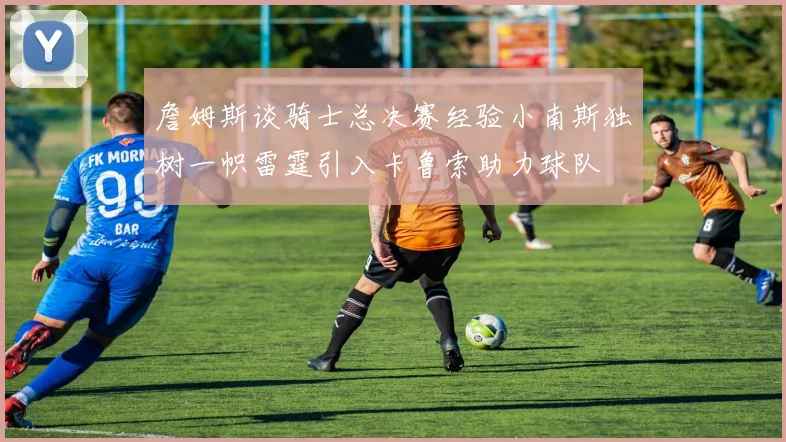 詹姆斯谈骑士总决赛经验小南斯独树一帜雷霆引入卡鲁索助力球队