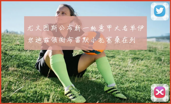 尤文图斯公布新一轮意甲大名单伊尔迪兹领衔布雷默小孔塞桑在列