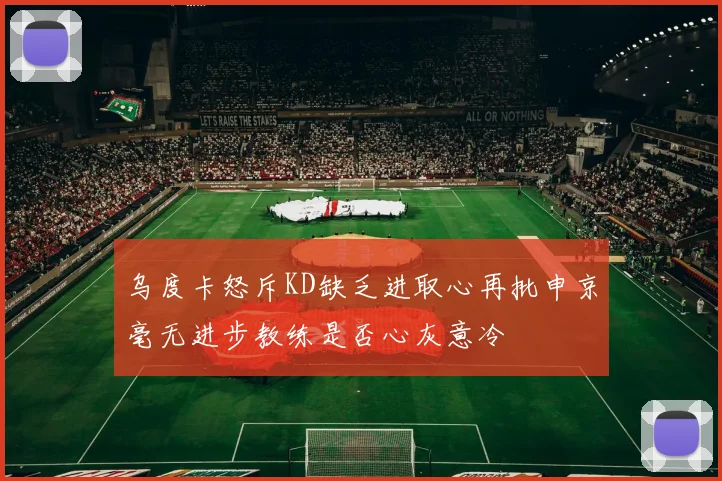 乌度卡怒斥KD缺乏进取心再批申京毫无进步教练是否心灰意冷