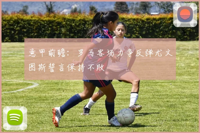 意甲前瞻：罗马客场力争反弹尤文图斯誓言保持不败