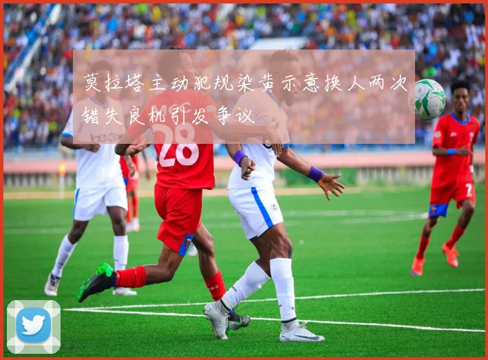 莫拉塔主动犯规染黄示意换人两次错失良机引发争议