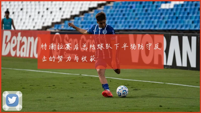特谢拉赛后总结球队下半场防守反击的努力与收获