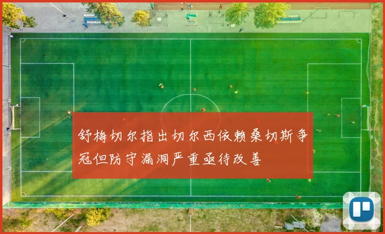 舒梅切尔指出切尔西依赖桑切斯争冠但防守漏洞严重亟待改善