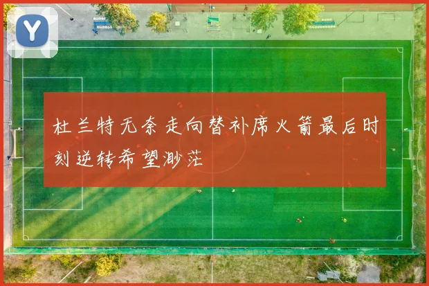 杜兰特无奈走向替补席火箭最后时刻逆转希望渺茫