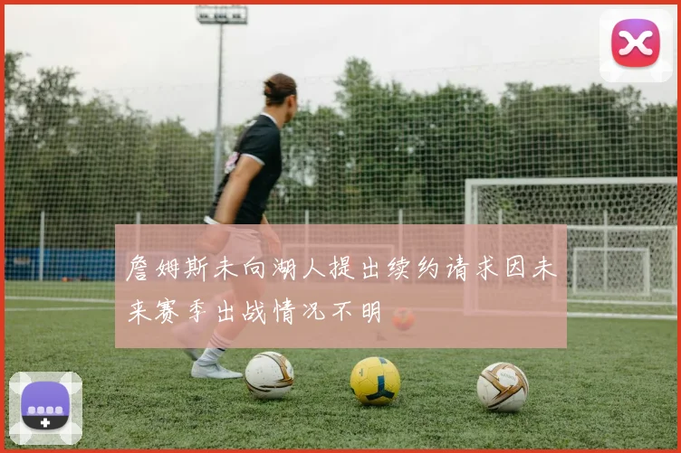 詹姆斯未向湖人提出续约请求因未来赛季出战情况不明