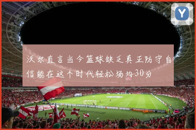 沃尔直言当今篮球缺乏真正防守自信能在这个时代轻松场均30分