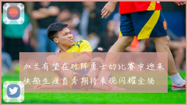 加兰有望在对阵勇士的比赛中迎来快船生涯首秀期待表现闪耀全场