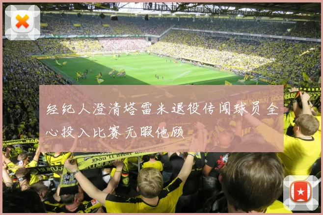 经纪人澄清塔雷米退役传闻球员全心投入比赛无暇他顾