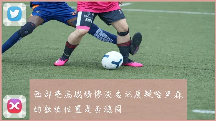 西部垫底战绩惨淡名记质疑哈里森的教练位置是否稳固