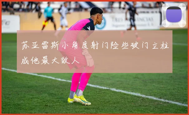 苏亚雷斯小角度射门险些破门立柱成他最大敌人
