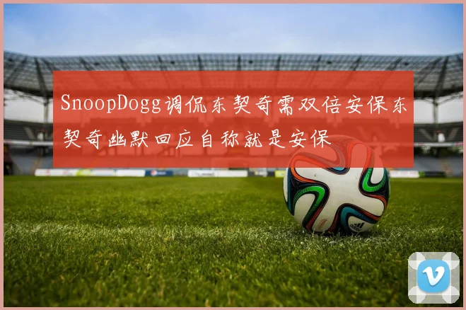 SnoopDogg调侃东契奇需双倍安保东契奇幽默回应自称就是安保