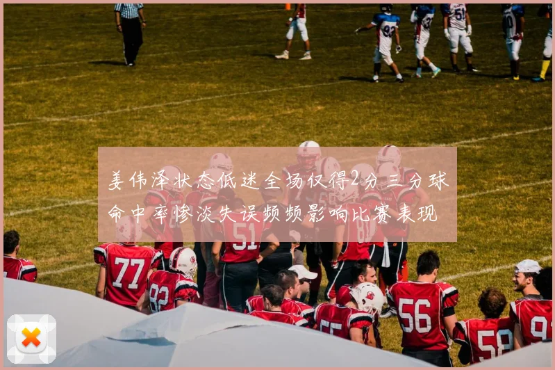 姜伟泽状态低迷全场仅得2分三分球命中率惨淡失误频频影响比赛表现