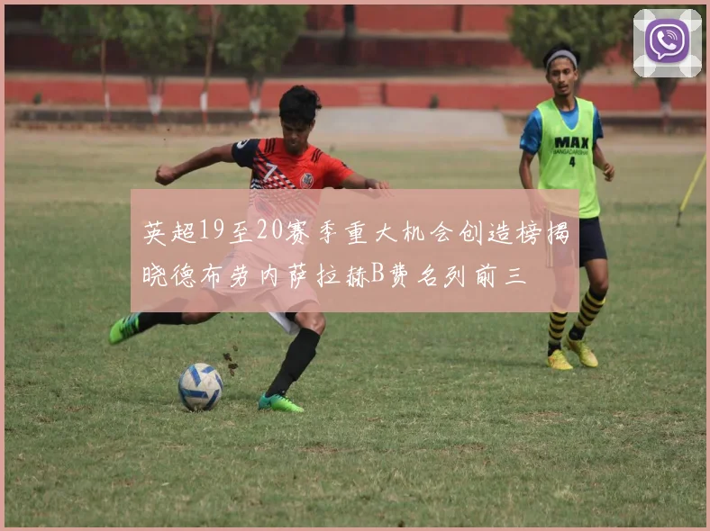 英超19至20赛季重大机会创造榜揭晓德布劳内萨拉赫B费名列前三