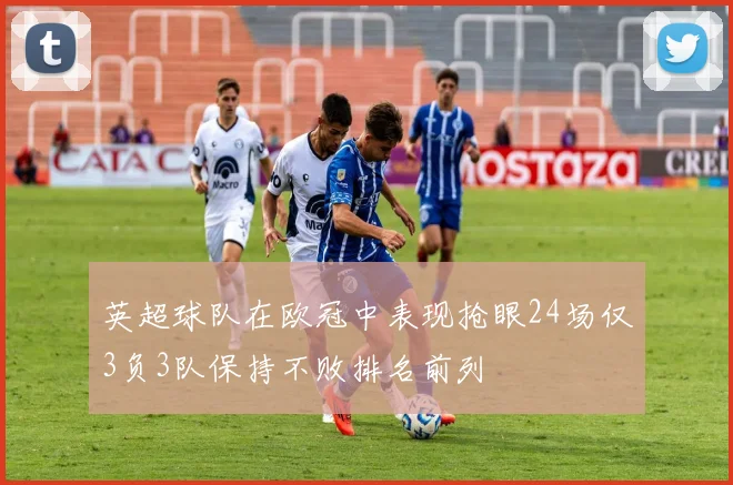 英超球队在欧冠中表现抢眼24场仅3负3队保持不败排名前列