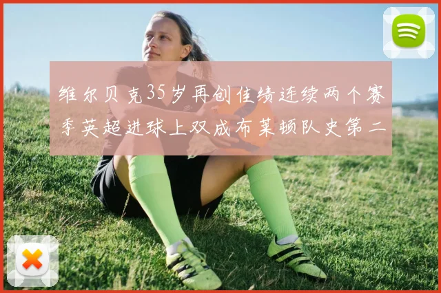 维尔贝克35岁再创佳绩连续两个赛季英超进球上双成布莱顿队史第二人