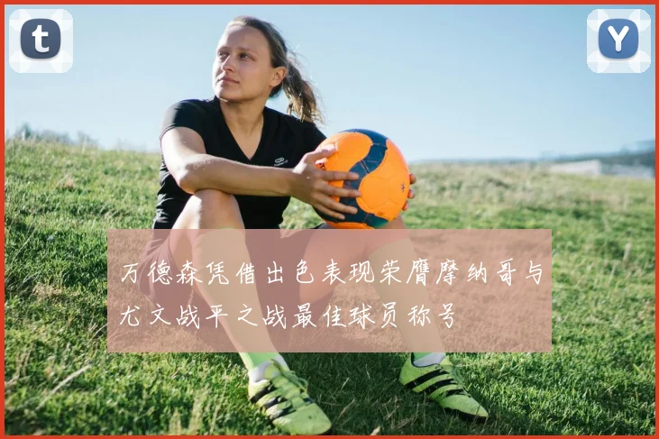 万德森凭借出色表现荣膺摩纳哥与尤文战平之战最佳球员称号