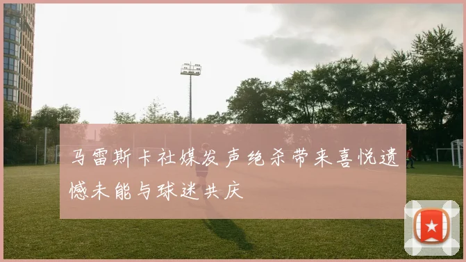 马雷斯卡社媒发声绝杀带来喜悦遗憾未能与球迷共庆