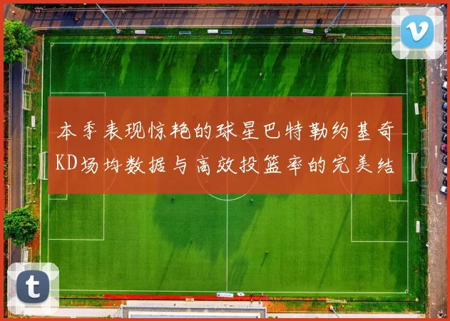 本季表现惊艳的球星巴特勒约基奇KD场均数据与高效投篮率的完美结合