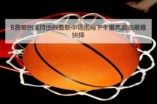 B费带伤坚持出战曼联中场困局下卡里克面临艰难抉择 - MKSPORTS