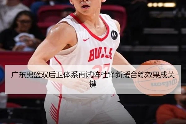 广东男篮双后卫体系再试阵杜锋新援合练效果成关键 - MKSPORTS